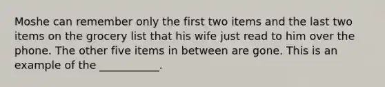 Moshe can remember only the first two items and the last two items on the grocery list that his wife just read to him over the phone. The other five items in between are gone. This is an example of the ___________.
