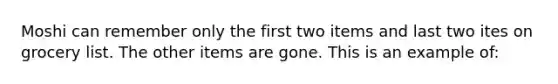 Moshi can remember only the first two items and last two ites on grocery list. The other items are gone. This is an example of:
