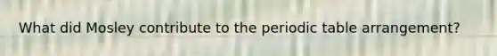 What did Mosley contribute to the periodic table arrangement?