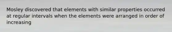 Mosley discovered that elements with similar properties occurred at regular intervals when the elements were arranged in order of increasing