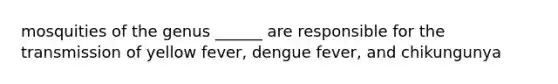 mosquities of the genus ______ are responsible for the transmission of yellow fever, dengue fever, and chikungunya