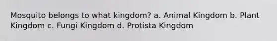 Mosquito belongs to what kingdom? a. Animal Kingdom b. Plant Kingdom c. Fungi Kingdom d. Protista Kingdom