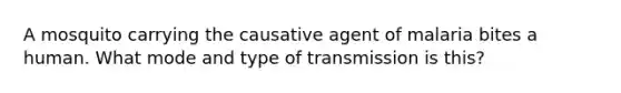 A mosquito carrying the causative agent of malaria bites a human. What mode and type of transmission is this?