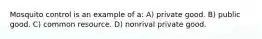 Mosquito control is an example of a: A) private good. B) public good. C) common resource. D) nonrival private good.
