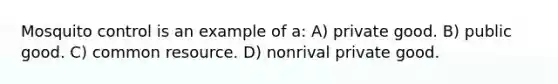 Mosquito control is an example of a: A) private good. B) public good. C) common resource. D) nonrival private good.