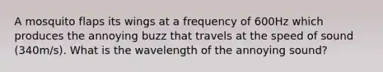 A mosquito flaps its wings at a frequency of 600Hz which produces the annoying buzz that travels at the speed of sound (340m/s). What is the wavelength of the annoying sound?