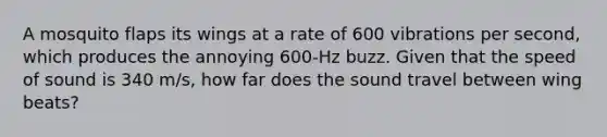 A mosquito flaps its wings at a rate of 600 vibrations per second, which produces the annoying 600-Hz buzz. Given that the speed of sound is 340 m/s, how far does the sound travel between wing beats?