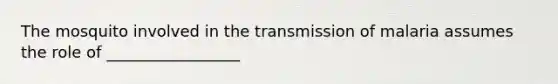 The mosquito involved in the transmission of malaria assumes the role of _________________