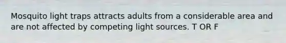 Mosquito light traps attracts adults from a considerable area and are not affected by competing light sources. T OR F