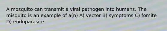 A mosquito can transmit a viral pathogen into humans. The misquito is an example of a(n) A) vector B) symptoms C) fomite D) endoparasite