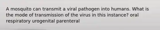 A mosquito can transmit a viral pathogen into humans. What is the mode of transmission of the virus in this instance? oral respiratory urogenital parenteral