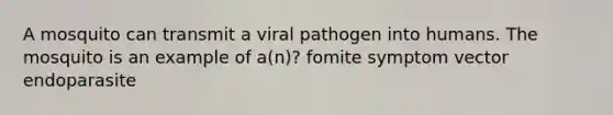 A mosquito can transmit a viral pathogen into humans. The mosquito is an example of a(n)? fomite symptom vector endoparasite