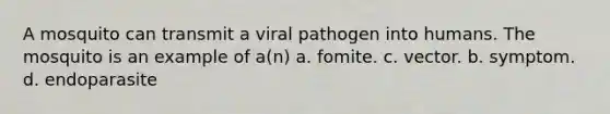 A mosquito can transmit a viral pathogen into humans. The mosquito is an example of a(n) a. fomite. c. vector. b. symptom. d. endoparasite