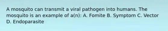 A mosquito can transmit a viral pathogen into humans. The mosquito is an example of a(n): A. Fomite B. Symptom C. Vector D. Endoparasite