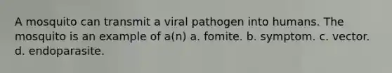 A mosquito can transmit a viral pathogen into humans. The mosquito is an example of a(n) a. fomite. b. symptom. c. vector. d. endoparasite.