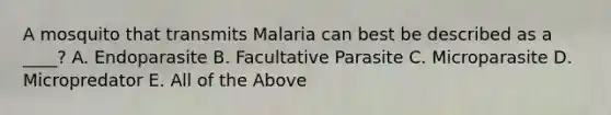 A mosquito that transmits Malaria can best be described as a ____? A. Endoparasite B. Facultative Parasite C. Microparasite D. Micropredator E. All of the Above