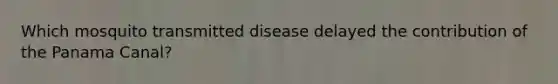 Which mosquito transmitted disease delayed the contribution of the Panama Canal?