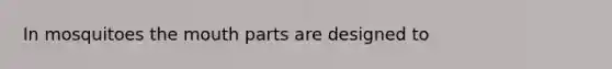 In mosquitoes the mouth parts are designed to