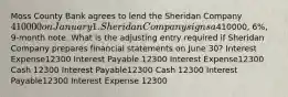 Moss County Bank agrees to lend the Sheridan Company 410000 on January 1. Sheridan Company signs a410000, 6%, 9-month note. What is the adjusting entry required if Sheridan Company prepares financial statements on June 30? Interest Expense12300 Interest Payable 12300 Interest Expense12300 Cash 12300 Interest Payable12300 Cash 12300 Interest Payable12300 Interest Expense 12300