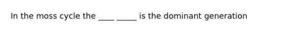 In the moss cycle the ____ _____ is the dominant generation