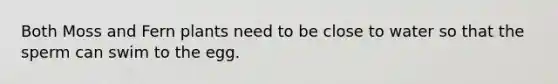 Both Moss and Fern plants need to be close to water so that the sperm can swim to the egg.