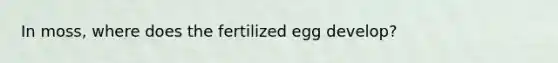 In moss, where does the fertilized egg develop?