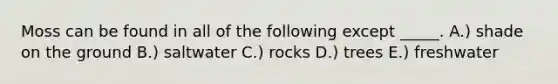 Moss can be found in all of the following except _____. A.) shade on the ground B.) saltwater C.) rocks D.) trees E.) freshwater