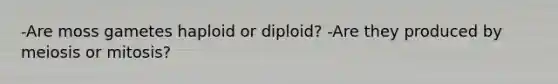 -Are moss gametes haploid or diploid? -Are they produced by meiosis or mitosis?