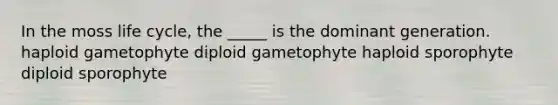 In the moss life cycle, the _____ is the dominant generation. haploid gametophyte diploid gametophyte haploid sporophyte diploid sporophyte