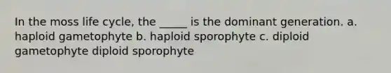 In the moss life cycle, the _____ is the dominant generation. a. haploid gametophyte b. haploid sporophyte c. diploid gametophyte diploid sporophyte