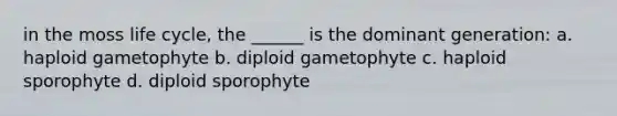 in the moss life cycle, the ______ is the dominant generation: a. haploid gametophyte b. diploid gametophyte c. haploid sporophyte d. diploid sporophyte