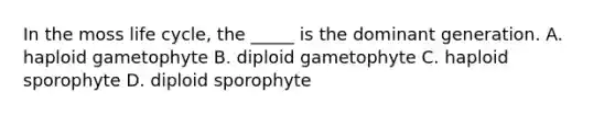 In the moss life cycle, the _____ is the dominant generation. A. haploid gametophyte B. diploid gametophyte C. haploid sporophyte D. diploid sporophyte