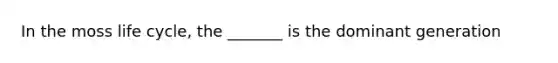 In the moss life cycle, the _______ is the dominant generation