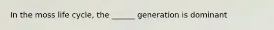 In the moss life cycle, the ______ generation is dominant