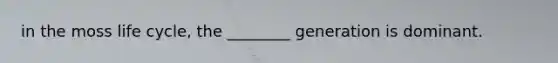 in the moss life cycle, the ________ generation is dominant.