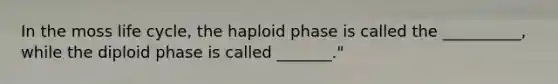 In the moss life cycle, the haploid phase is called the __________, while the diploid phase is called _______."