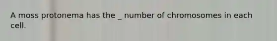 A moss protonema has the _ number of chromosomes in each cell.