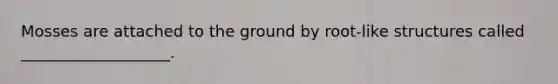 Mosses are attached to the ground by root-like structures called ___________________.