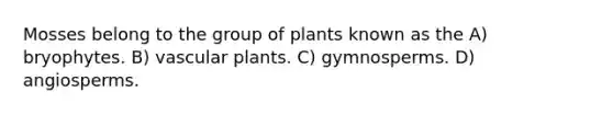 Mosses belong to the group of plants known as the A) bryophytes. B) vascular plants. C) gymnosperms. D) angiosperms.