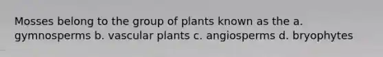 Mosses belong to the group of plants known as the a. gymnosperms b. vascular plants c. angiosperms d. bryophytes