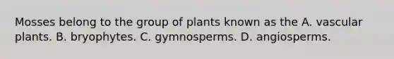 Mosses belong to the group of plants known as the A. <a href='https://www.questionai.com/knowledge/kbaUXKuBoK-vascular-plants' class='anchor-knowledge'>vascular plants</a>. B. bryophytes. C. gymnosperms. D. angiosperms.