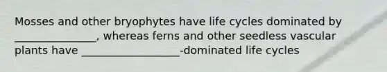 Mosses and other bryophytes have life cycles dominated by _______________, whereas ferns and other seedless <a href='https://www.questionai.com/knowledge/kbaUXKuBoK-vascular-plants' class='anchor-knowledge'>vascular plants</a> have __________________-dominated life cycles