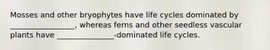 Mosses and other bryophytes have life cycles dominated by _________________, whereas ferns and other seedless vascular plants have _______________-dominated life cycles.