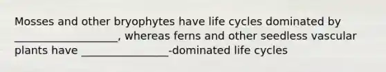 Mosses and other bryophytes have life cycles dominated by ___________________, whereas ferns and other seedless <a href='https://www.questionai.com/knowledge/kbaUXKuBoK-vascular-plants' class='anchor-knowledge'>vascular plants</a> have ________________-dominated life cycles