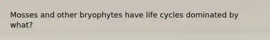 Mosses and other bryophytes have life cycles dominated by what?