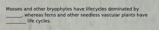 Mosses and other bryophytes have lifecycles dominated by _______, whereas ferns and other seedless <a href='https://www.questionai.com/knowledge/kbaUXKuBoK-vascular-plants' class='anchor-knowledge'>vascular plants</a> have _________ life cycles.