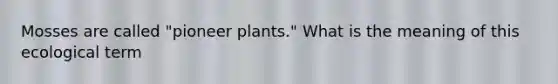 Mosses are called "pioneer plants." What is the meaning of this ecological term