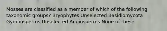 Mosses are classified as a member of which of the following taxonomic groups? Bryophytes Unselected Basidiomycota Gymnosperms Unselected Angiosperms None of these