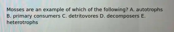 Mosses are an example of which of the following? A. autotrophs B. primary consumers C. detritovores D. decomposers E. heterotrophs