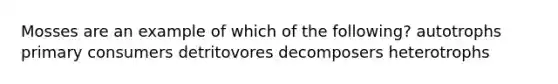 Mosses are an example of which of the following? autotrophs primary consumers detritovores decomposers heterotrophs